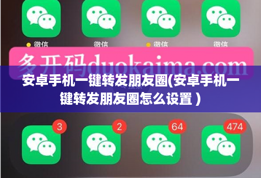 安卓手机一键转发朋友圈(安卓手机一键转发朋友圈怎么设置 )