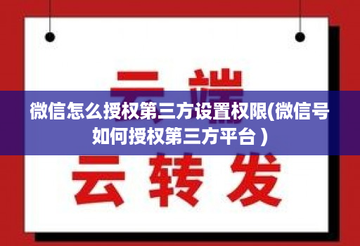 微信怎么授权第三方设置权限(微信号如何授权第三方平台 )