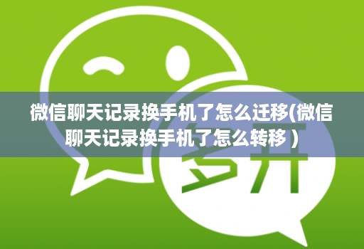 微信聊天记录换手机了怎么迁移(微信聊天记录换手机了怎么转移 )