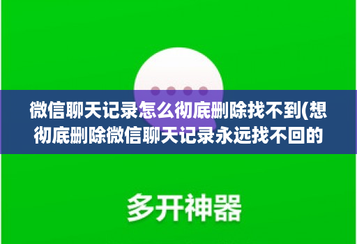 微信聊天记录怎么彻底删除找不到(想彻底删除微信聊天记录永远找不回的好办法 )