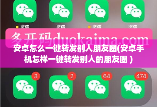 安卓怎么一键转发别人朋友圈(安卓手机怎样一键转发别人的朋友圈 )