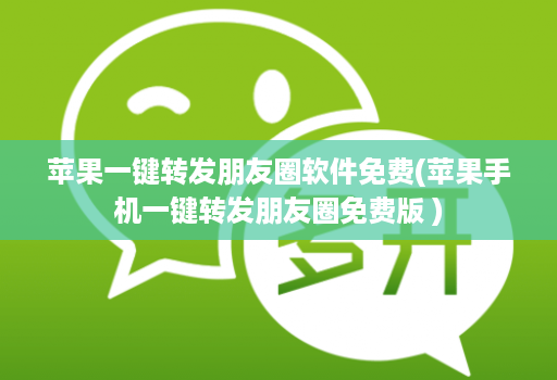 苹果一键转发朋友圈软件免费(苹果手机一键转发朋友圈免费版 )