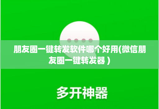 朋友圈一键转发软件哪个好用(微信朋友圈一键转发器 )