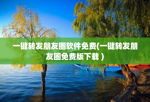 一键转发朋友圈软件免费(一键转发朋友圈免费版下载 )