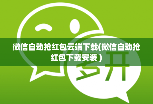 微信自动抢红包云端下载(微信自动抢红包下载安装 )