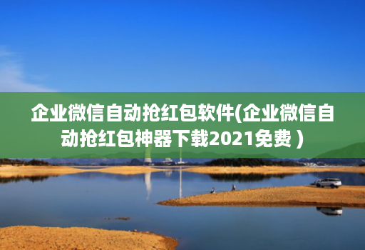 企业微信自动抢红包软件(企业微信自动抢红包神器下载2021免费 )