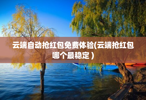 云端自动抢红包免费体验(云端抢红包哪个最稳定 )