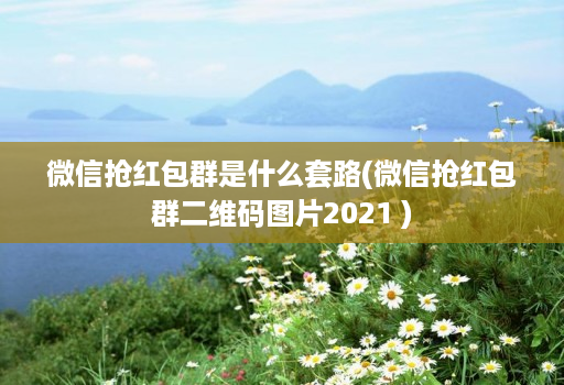 微信抢红包群是什么套路(微信抢红包群二维码图片2021 )