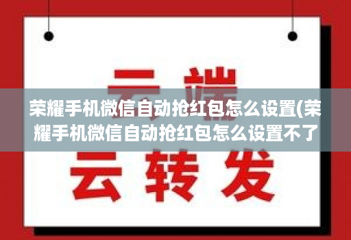 荣耀手机微信自动抢红包怎么设置(荣耀手机微信自动抢红包怎么设置不了 )
