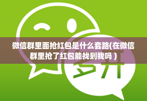 微信群里面抢红包是什么套路(在微信群里抢了红包能找到我吗 )