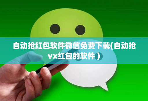 自动抢红包软件微信免费下载(自动抢vx红包的软件 )
