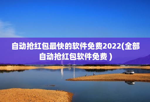 自动抢红包最快的软件免费2022(全部自动抢红包软件免费 )