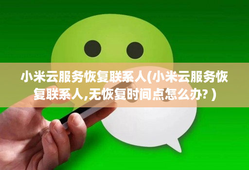小米云服务恢复联系人(小米云服务恢复联系人,无恢复时间点怎么办? )