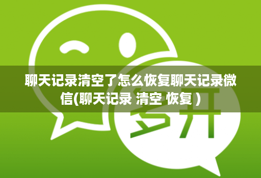 聊天记录清空了怎么恢复聊天记录微信(聊天记录 清空 恢复 )