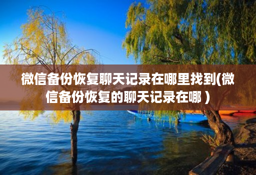 微信备份恢复聊天记录在哪里找到(微信备份恢复的聊天记录在哪 )