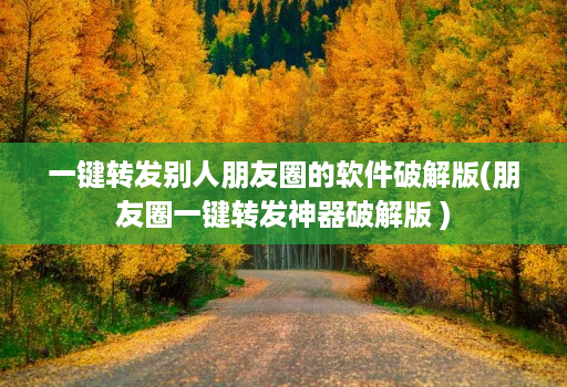 一键转发别人朋友圈的软件破解版(朋友圈一键转发神器破解版 )