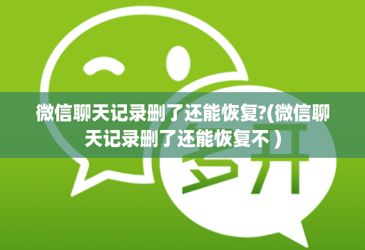 微信聊天记录删了还能恢复?(微信聊天记录删了还能恢复不 )