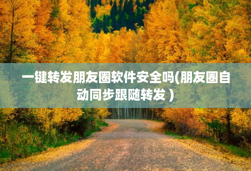 一键转发朋友圈软件安全吗(朋友圈自动同步跟随转发 )