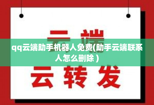 qq云端助手机器人免费(助手云端联系人怎么删除 )