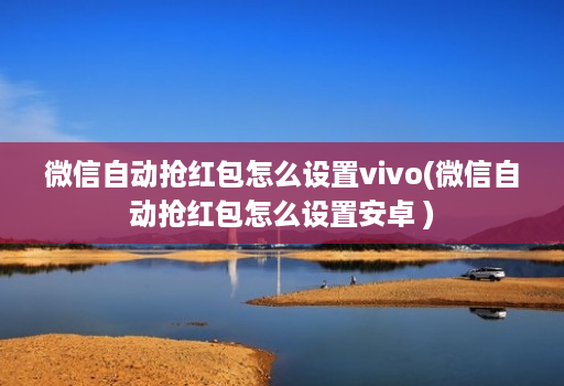 微信自动抢红包怎么设置vivo(微信自动抢红包怎么设置安卓 )
