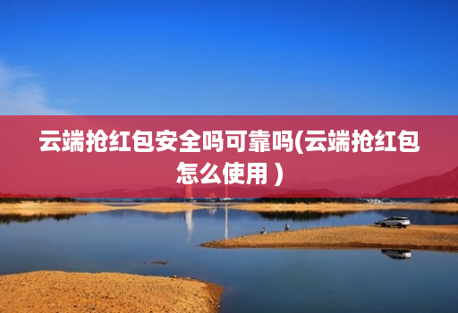 云端抢红包安全吗可靠吗(云端抢红包怎么使用 )