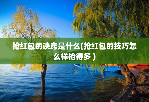 抢红包的诀窍是什么(抢红包的技巧怎么样抢得多 )