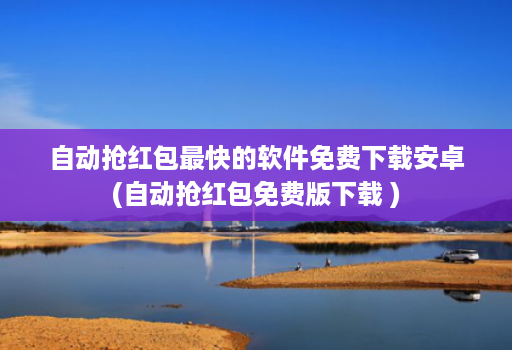 自动抢红包最快的软件免费下载安卓(自动抢红包免费版下载 )