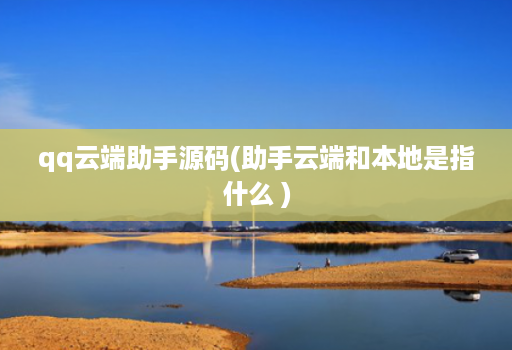 qq云端助手源码(助手云端和本地是指什么 )