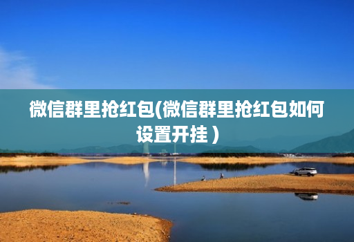 微信群里抢红包(微信群里抢红包如何设置开挂 )