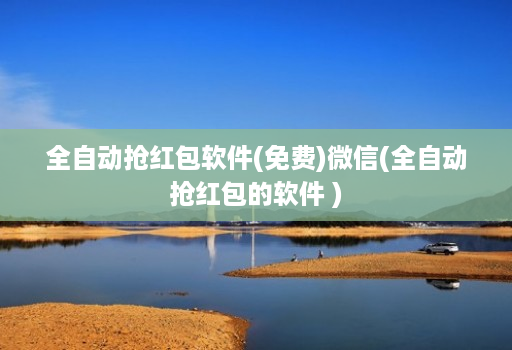 全自动抢红包软件(免费)微信(全自动抢红包的软件 )