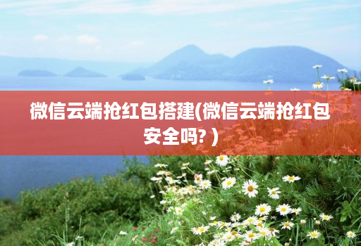 微信云端抢红包搭建(微信云端抢红包安全吗? )