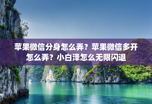 苹果微信分身怎么弄?苹果微信多开怎么弄?小白泽怎么无限闪退