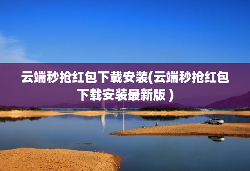 云端秒抢红包下载安装(云端秒抢红包下载安装最新版 )