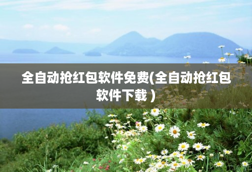 全自动抢红包软件免费(全自动抢红包软件下载 )