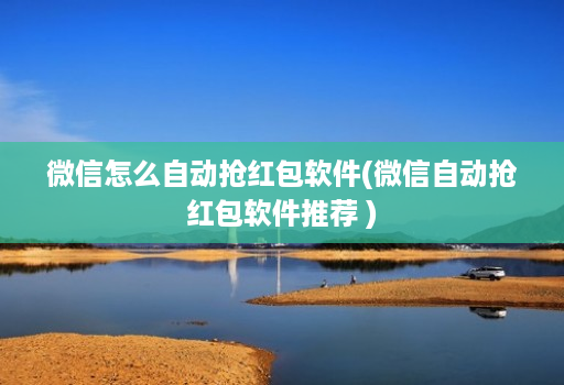 微信怎么自动抢红包软件(微信自动抢红包软件推荐 )