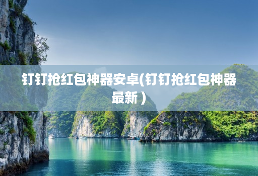 钉钉抢红包神器安卓(钉钉抢红包神器最新 )