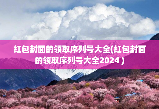 红包封面的领取序列号大全(红包封面的领取序列号大全2024 )