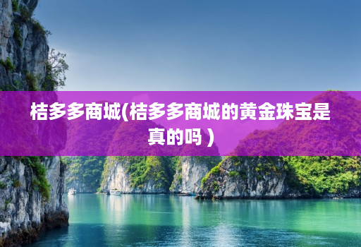 桔多多商城(桔多多商城的黄金珠宝是真的吗 )