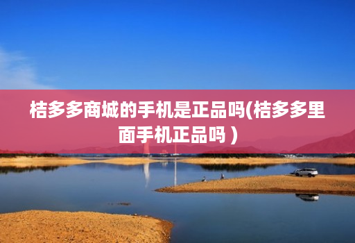 桔多多商城的手机是正品吗(桔多多里面手机正品吗 )