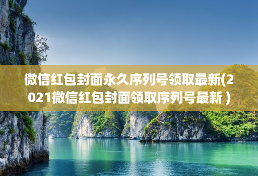 微信红包封面永久序列号领取最新(2021微信红包封面领取序列号最新 )