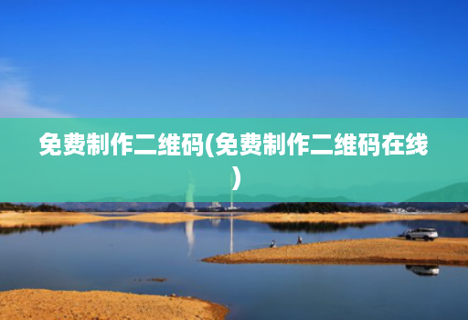 免费制作二维码(免费制作二维码在线 )