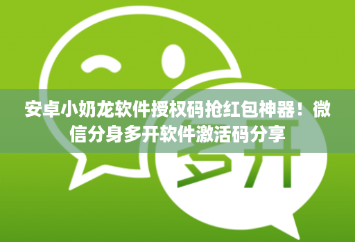 安卓小奶龙软件授权码抢红包神器!微信分身多开软件激活码分享
