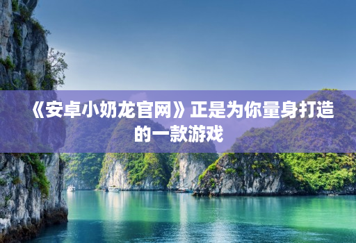 《安卓小奶龙官网》正是为你量身打造的一款游戏