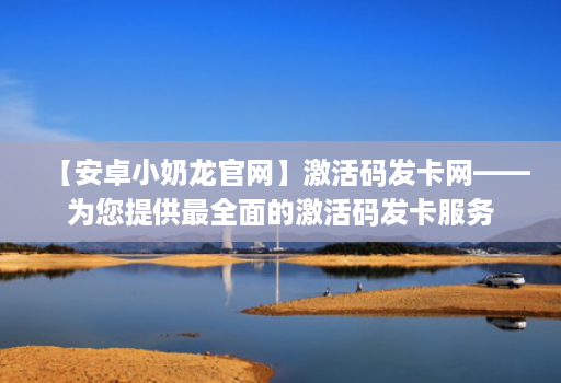【安卓小奶龙官网】激活码发卡网——为您提供最全面的激活码发卡服务