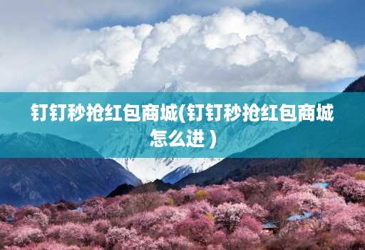 <strong>钉钉</strong>秒抢红包商城(<strong>钉钉</strong>秒抢红包商城怎么进 )