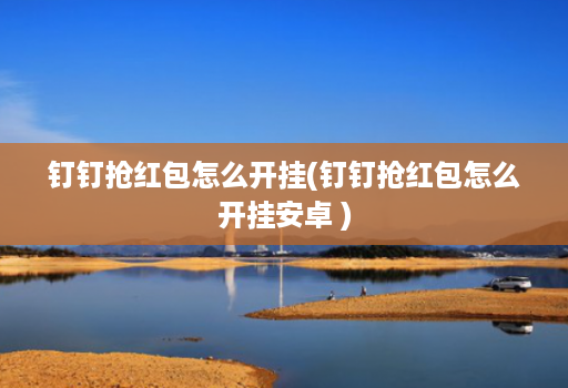 <strong>钉钉</strong>抢红包怎么开挂(<strong>钉钉</strong>抢红包怎么开挂安卓 )