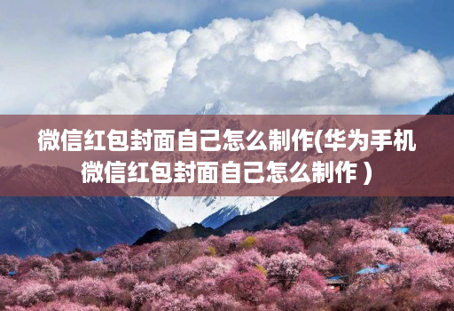 微信红包封面自己怎么制作(华为手机微信红包封面自己怎么制作 )