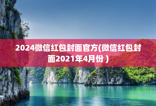 2024微信红包封面官方(微信红包封面2021年4月份 )