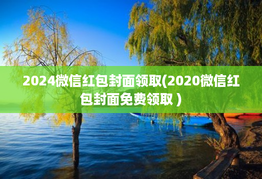 2024微信红包封面领取(2020微信红包封面免费领取 )