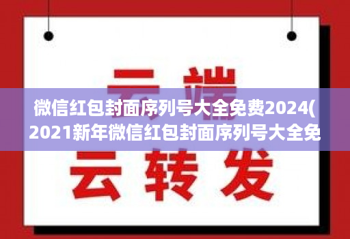 微信红包封面序列号大全免费2024(2021新年微信红包封面序列号大全免费 )